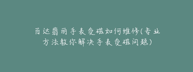 百达翡丽手表受磁如何维修(专业方法教你解决手表受磁问题)