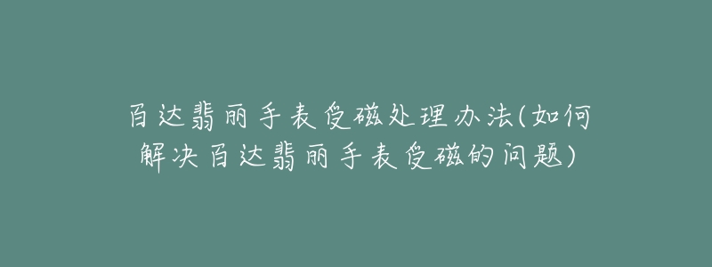 百达翡丽手表受磁处理办法(如何解决百达翡丽手表受磁的问题)