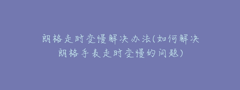 朗格走时变慢解决办法(如何解决朗格手表走时变慢的问题)