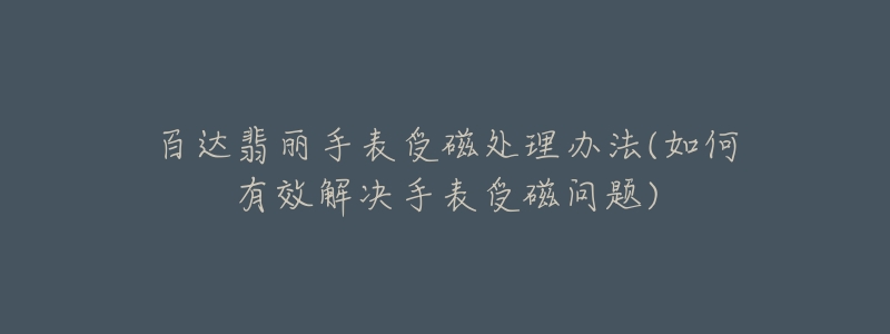 百达翡丽手表受磁处理办法(如何有效解决手表受磁问题)