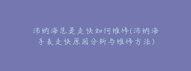 沛纳海总是走快如何维修(沛纳海手表走快原因分析与维修方法)