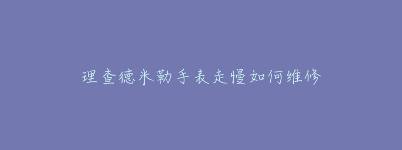 理查德米勒手表走慢如何维修