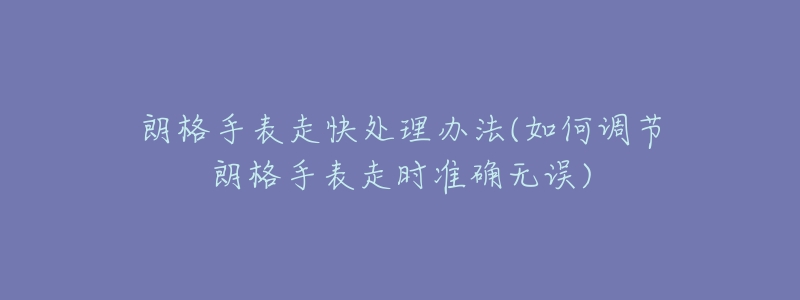 朗格手表走快处理办法(如何调节朗格手表走时准确无误)