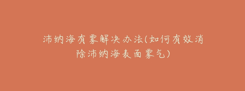 沛纳海有雾解决办法(如何有效消除沛纳海表面雾气)