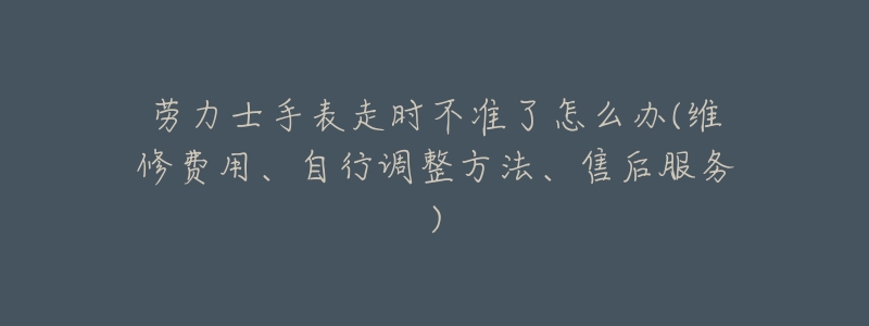 劳力士手表走时不准了怎么办(维修费用、自行调整方法、售后服务)