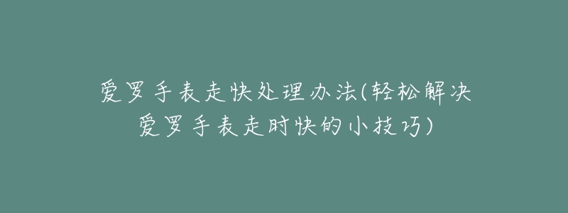 爱罗手表走快处理办法(轻松解决爱罗手表走时快的小技巧)