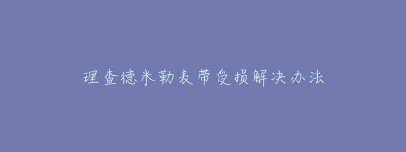 理查德米勒表带受损解决办法