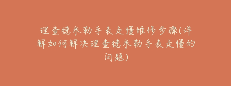 理查德米勒手表走慢维修步骤(详解如何解决理查德米勒手表走慢的问题)