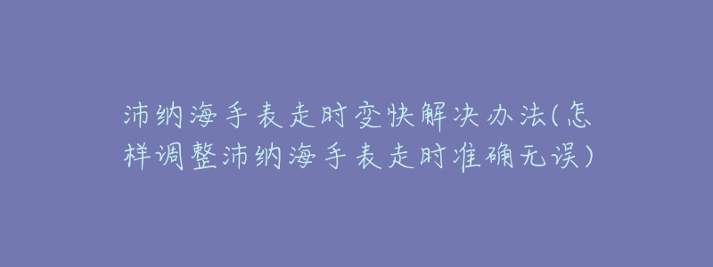 沛纳海手表走时变快解决办法(怎样调整沛纳海手表走时准确无误)