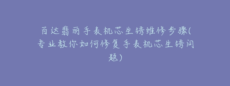 百达翡丽手表机芯生锈维修步骤(专业教你如何修复手表机芯生锈问题)