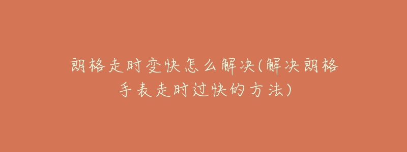 朗格走时变快怎么解决(解决朗格手表走时过快的方法)