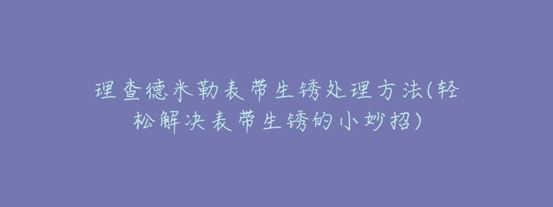 理查德米勒表带生锈处理方法(轻松解决表带生锈的小妙招)