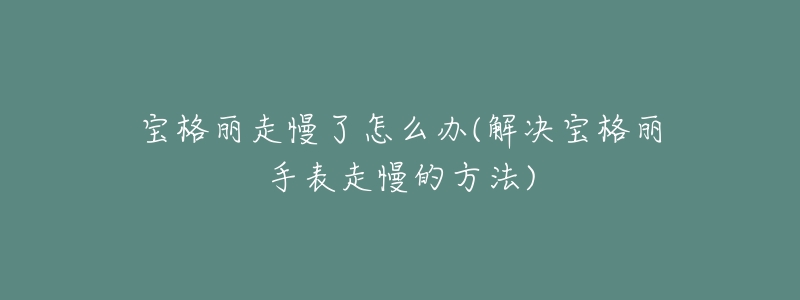 宝格丽走慢了怎么办(解决宝格丽手表走慢的方法)