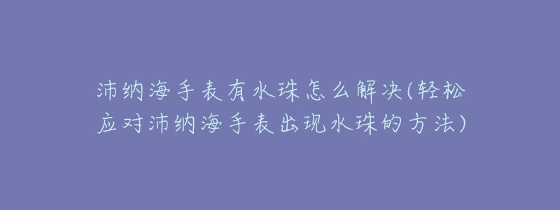 沛纳海手表有水珠怎么解决(轻松应对沛纳海手表出现水珠的方法)