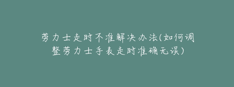 劳力士走时不准解决办法(如何调整劳力士手表走时准确无误)