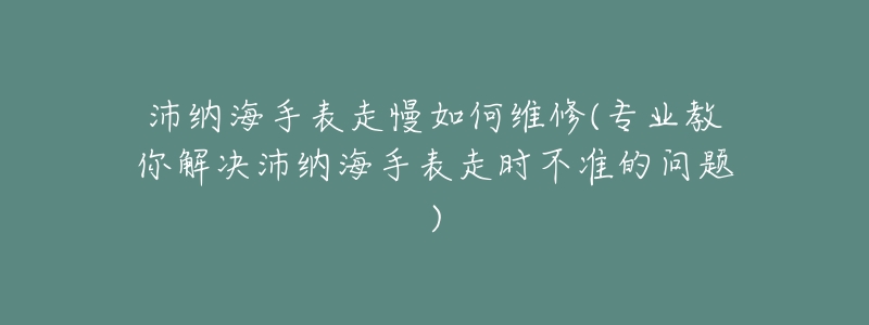 沛纳海手表走慢如何维修(专业教你解决沛纳海手表走时不准的问题)