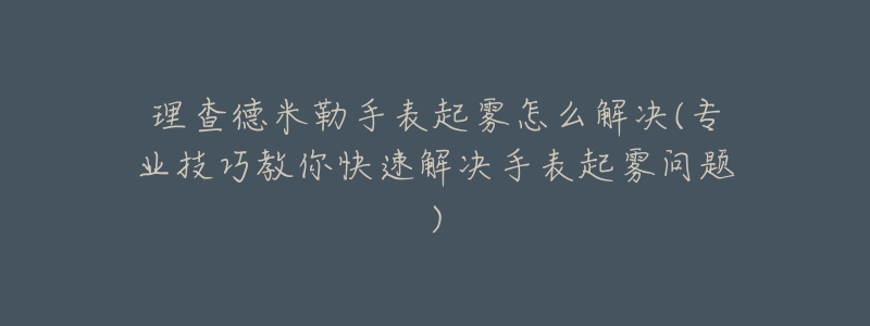 理查德米勒手表起雾怎么解决(专业技巧教你快速解决手表起雾问题)