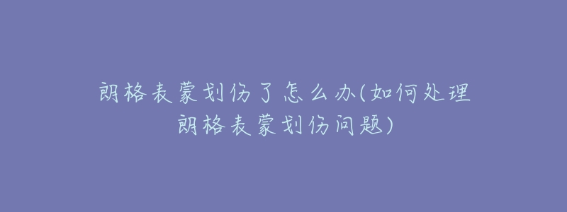 朗格表蒙划伤了怎么办(如何处理朗格表蒙划伤问题)