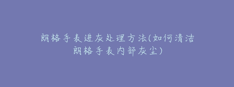 朗格手表进灰处理方法(如何清洁朗格手表内部灰尘)