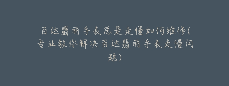 百达翡丽手表总是走慢如何维修(专业教你解决百达翡丽手表走慢问题)