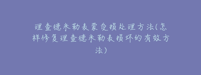 理查德米勒表蒙受损处理方法(怎样修复理查德米勒表损坏的有效方法)