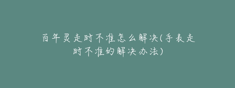 百年灵走时不准怎么解决(手表走时不准的解决办法)