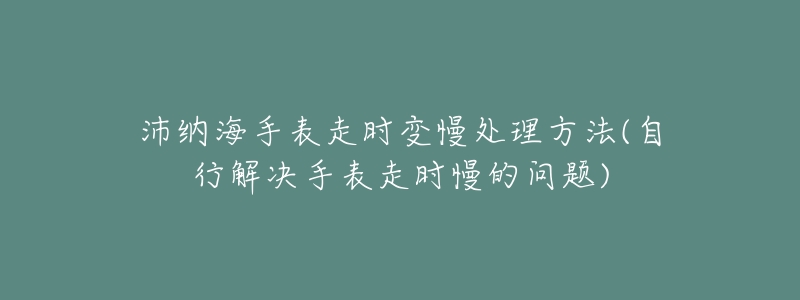 沛纳海手表走时变慢处理方法(自行解决手表走时慢的问题)