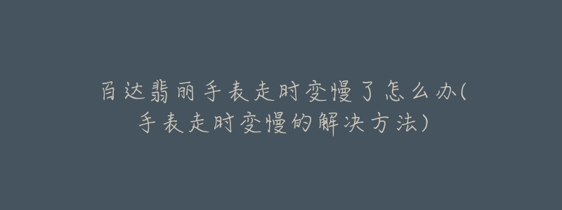 百达翡丽手表走时变慢了怎么办(手表走时变慢的解决方法)