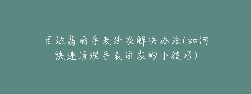 百达翡丽手表进灰解决办法(如何快速清理手表进灰的小技巧)