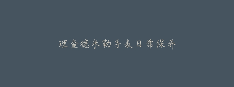 理查德米勒手表日常保养