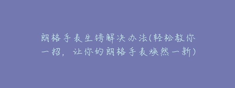 朗格手表生锈解决办法(轻松教你一招，让你的朗格手表焕然一新)