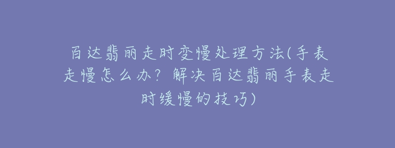 百达翡丽走时变慢处理方法(手表走慢怎么办？解决百达翡丽手表走时缓慢的技巧)