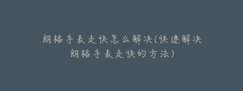 朗格手表走快怎么解决(快速解决朗格手表走快的方法)