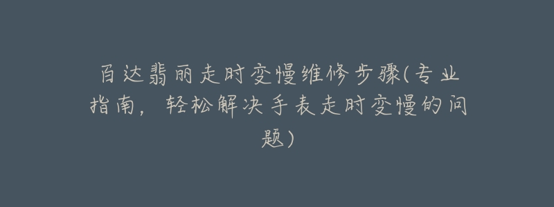 百达翡丽走时变慢维修步骤(专业指南，轻松解决手表走时变慢的问题)