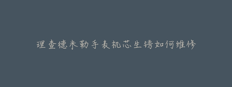 理查德米勒手表机芯生锈如何维修