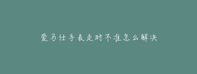 爱马仕手表走时不准怎么解决