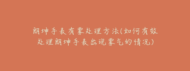 朗坤手表有雾处理方法(如何有效处理朗坤手表出现雾气的情况)