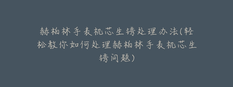 赫柏林手表机芯生锈处理办法(轻松教你如何处理赫柏林手表机芯生锈问题)