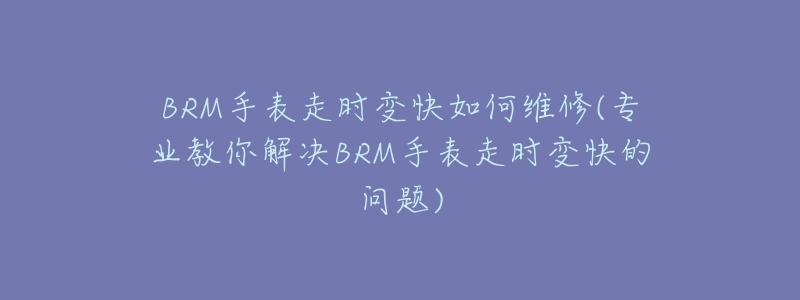 BRM手表走时变快如何维修(专业教你解决BRM手表走时变快的问题)