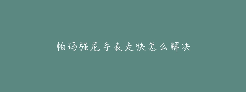 帕玛强尼手表走快怎么解决