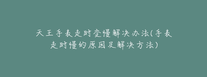 天王手表走时变慢解决办法(手表走时慢的原因及解决方法)