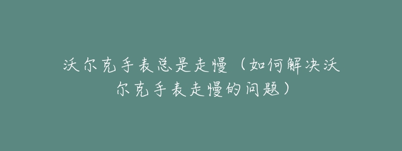 沃尔克手表总是走慢（如何解决沃尔克手表走慢的问题）