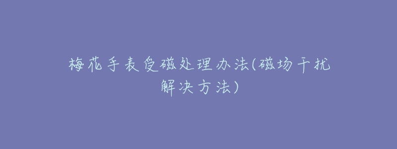 梅花手表受磁处理办法(磁场干扰解决方法)