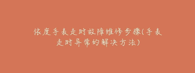 依度手表走时故障维修步骤(手表走时异常的解决方法)