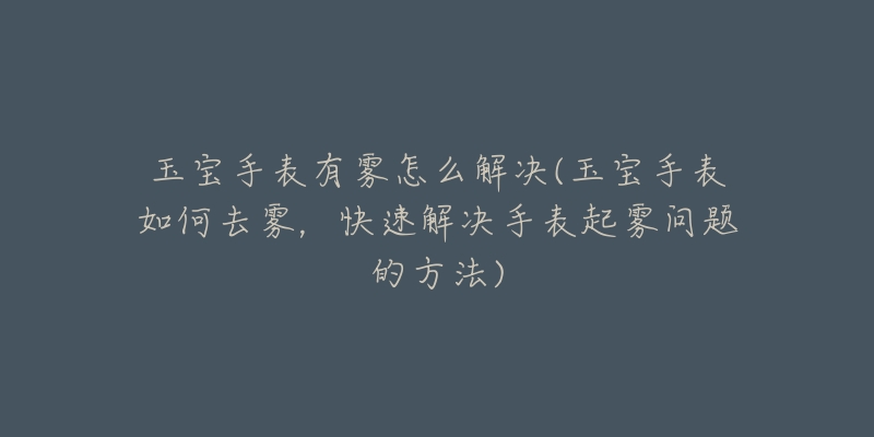 玉宝手表有雾怎么解决(玉宝手表如何去雾，快速解决手表起雾问题的方法)