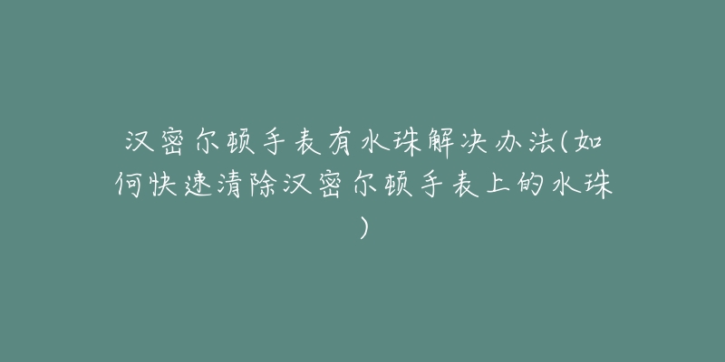 汉密尔顿手表有水珠解决办法(如何快速清除汉密尔顿手表上的水珠)