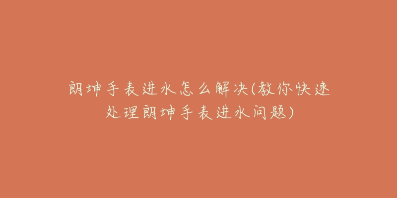 朗坤手表进水怎么解决(教你快速处理朗坤手表进水问题)