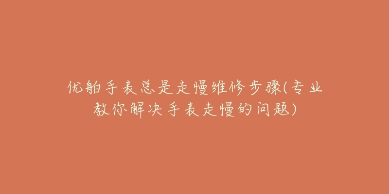 优舶手表总是走慢维修步骤(专业教你解决手表走慢的问题)