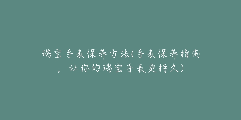 瑞宝手表保养方法(手表保养指南，让你的瑞宝手表更持久)