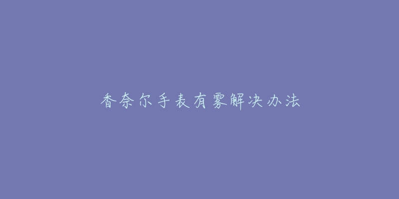 香奈尔手表有雾解决办法